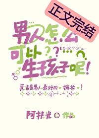 男人怎么可以生孩子呢by阿扶光全文阅读