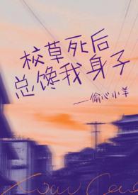校草死后总馋我身子(1v1h) 作者偷心小羊