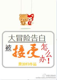 大冒险告白被接受了怎么办by莫如归百度