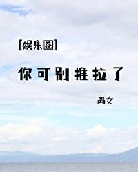 娱乐圈你可别推拉了笔趣阁