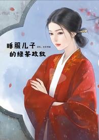 睡服儿子的绿茶政敌(高H女非男处1V1)